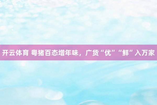 开云体育 粤猪百态增年味，广货“优”“鲜”入万家