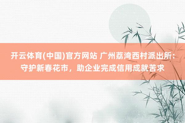 开云体育(中国)官方网站 广州荔湾西村派出所：守护新春花市，助企业完成信用成就苦求