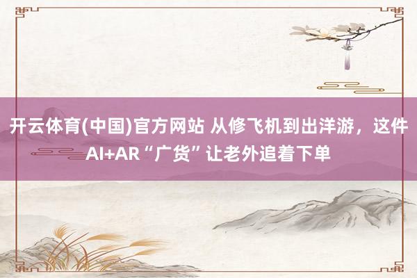 开云体育(中国)官方网站 从修飞机到出洋游，这件AI+AR“广货”让老外追着下单