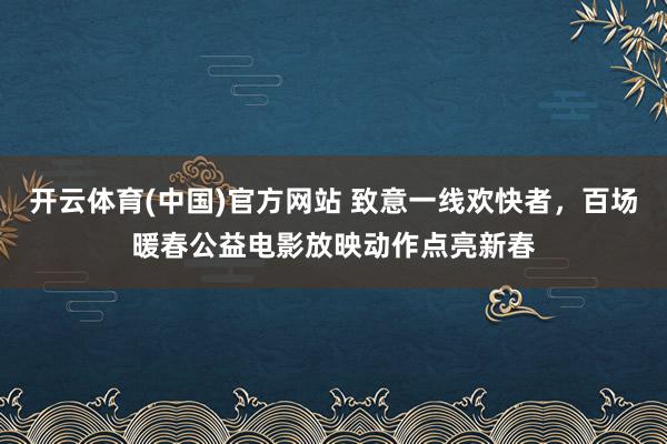 开云体育(中国)官方网站 致意一线欢快者，百场暖春公益电影放映动作点亮新春