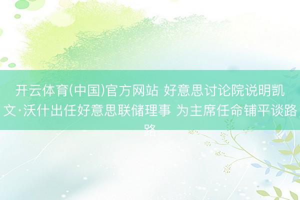 开云体育(中国)官方网站 好意思讨论院说明凯文·沃什出任好意思联储理事 为主席任命铺平谈路