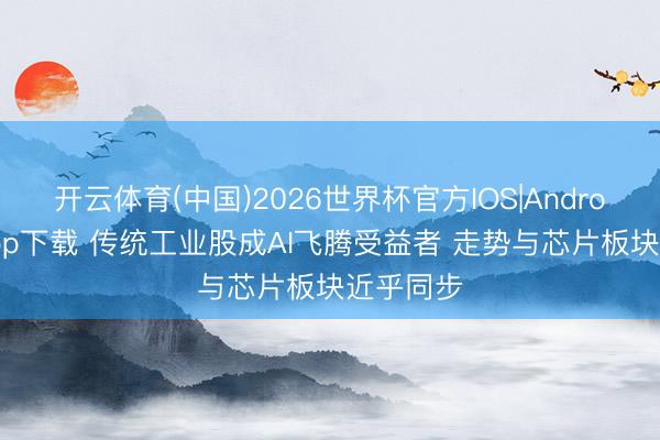 开云体育(中国)2026世界杯官方IOS|Android手机app下载 传统工业股成AI飞腾受益者 走势与芯片板块近乎同步