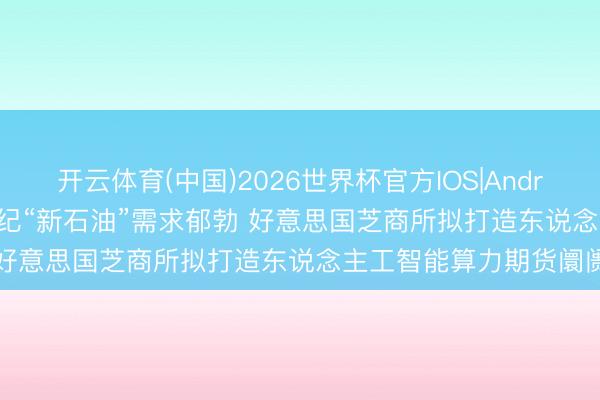 开云体育(中国)2026世界杯官方IOS|Android手机app下载 21世纪“新石油”需求郁勃 好意思国芝商所拟打造东说念主工智能算力期货阛阓