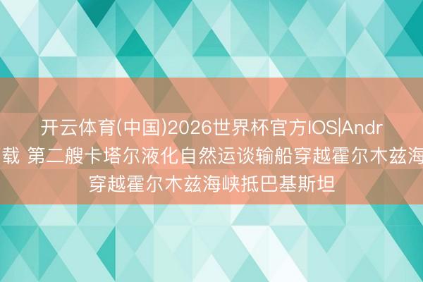开云体育(中国)2026世界杯官方IOS|Android手机app下载 第二艘卡塔尔液化自然运谈输船穿越霍尔木兹海峡抵巴基斯坦