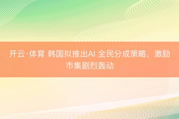 开云·体育 韩国拟推出AI 全民分成策略，激励市集剧烈轰动