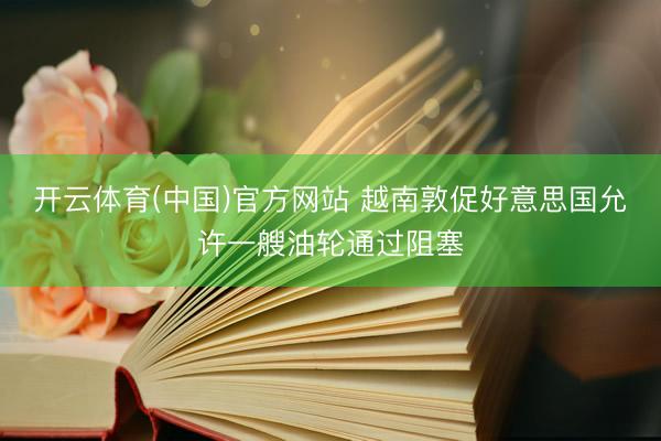 开云体育(中国)官方网站 越南敦促好意思国允许一艘油轮通过阻塞