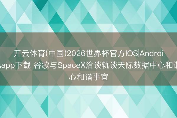 开云体育(中国)2026世界杯官方IOS|Android手机app下载 谷歌与SpaceX洽谈轨谈天际数据中心和谐事宜