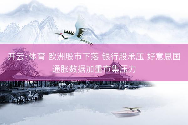 开云·体育 欧洲股市下落 银行股承压 好意思国通胀数据加重市集压力