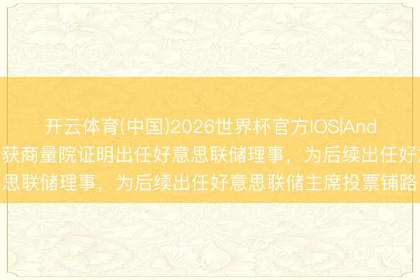 开云体育(中国)2026世界杯官方IOS|Android手机app下载 沃什获商量院证明出任好意思联储理事，为后续出任好意思联储主席投票铺路