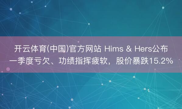 开云体育(中国)官方网站 Hims & Hers公布一季度亏欠、功绩指挥疲软，股价暴跌15.2%
