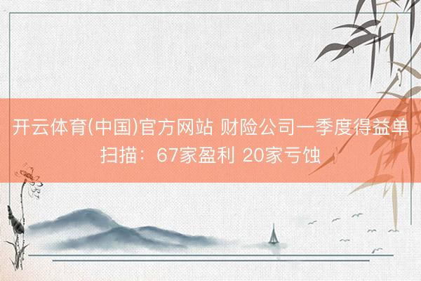 开云体育(中国)官方网站 财险公司一季度得益单扫描：67家盈利 20家亏蚀