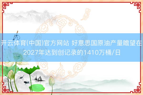 开云体育(中国)官方网站 好意思国原油产量瞻望在2027年达到创记录的1410万桶/日