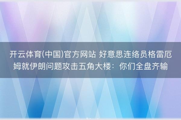 开云体育(中国)官方网站 好意思连络员格雷厄姆就伊朗问题攻击五角大楼：你们全盘齐输