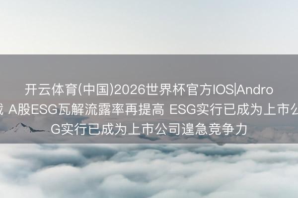 开云体育(中国)2026世界杯官方IOS|Android手机app下载 A股ESG瓦解流露率再提高 ESG实行已成为上市公司遑急竞争力