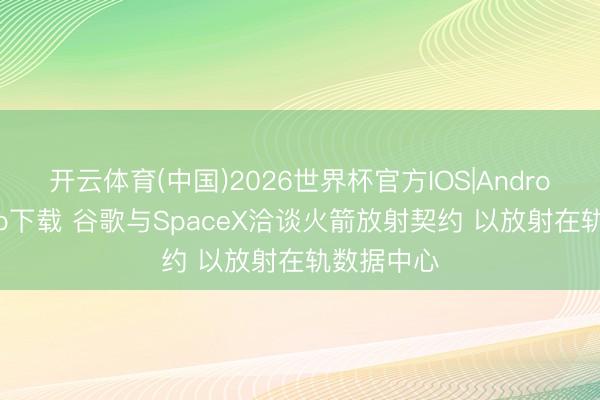 开云体育(中国)2026世界杯官方IOS|Android手机app下载 谷歌与SpaceX洽谈火箭放射契约 以放射在轨数据中心