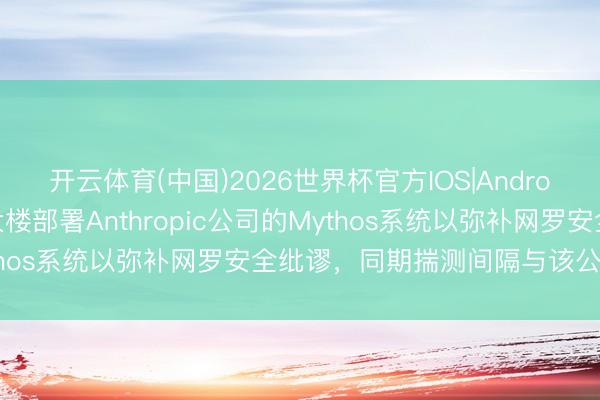 开云体育(中国)2026世界杯官方IOS|Android手机app下载 五角大楼部署Anthropic公司的Mythos系统以弥补网罗安全纰谬，同期揣测间隔与该公司的配合