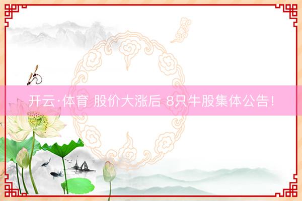 开云·体育 股价大涨后 8只牛股集体公告！