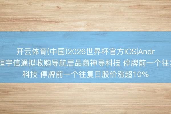 开云体育(中国)2026世界杯官方IOS|Android手机app下载 恒宇信通拟收购导航居品商神导科技 停牌前一个往复日股价涨超10%
