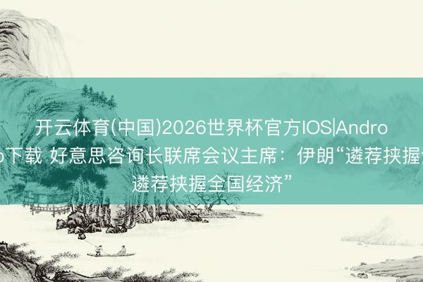 开云体育(中国)2026世界杯官方IOS|Android手机app下载 好意思咨询长联席会议主席：伊朗“遴荐挟握全国经济”