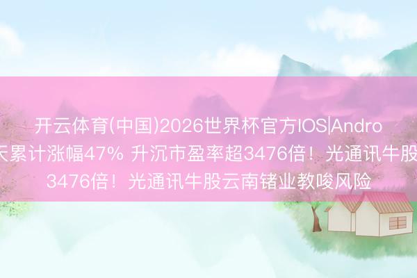 开云体育(中国)2026世界杯官方IOS|Android手机app下载 6天累计涨幅47% 升沉市盈率超3476倍！光通讯牛股云南锗业教唆风险