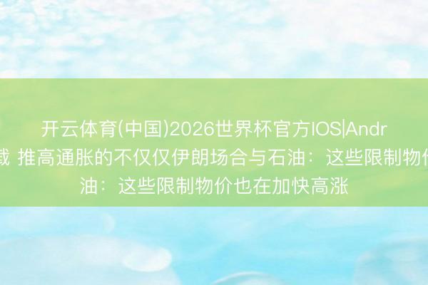 开云体育(中国)2026世界杯官方IOS|Android手机app下载 推高通胀的不仅仅伊朗场合与石油：这些限制物价也在加快高涨