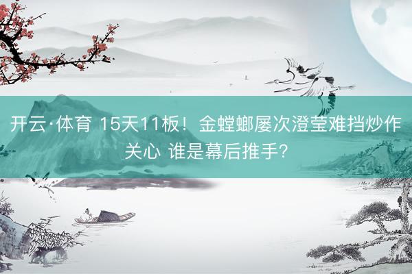 开云·体育 15天11板！金螳螂屡次澄莹难挡炒作关心 谁是幕后推手？