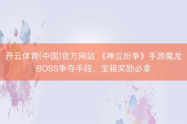 开云体育(中国)官方网站 《神泣纷争》手游魔龙BOSS争夺手段，宝箱奖励必拿