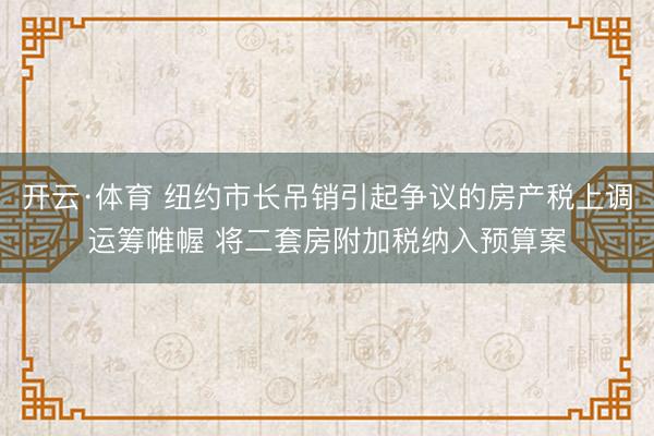 开云·体育 纽约市长吊销引起争议的房产税上调运筹帷幄 将二套房附加税纳入预算案