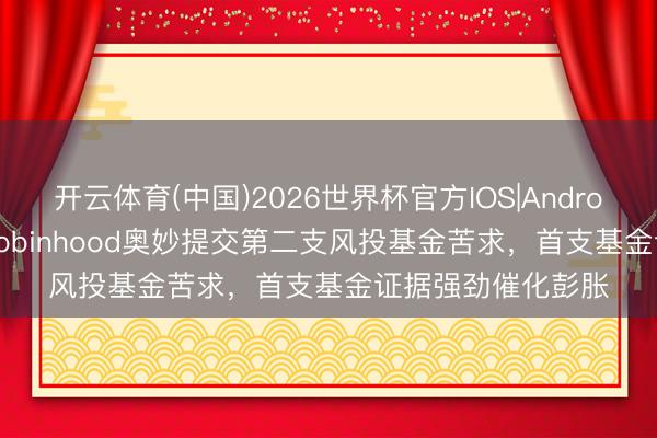 开云体育(中国)2026世界杯官方IOS|Android手机app下载 Robinhood奥妙提交第二支风投基金苦求，首支基金证据强劲催化彭胀