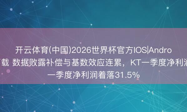 开云体育(中国)2026世界杯官方IOS|Android手机app下载 数据败露补偿与基数效应连累，KT一季度净利润着落31.5%
