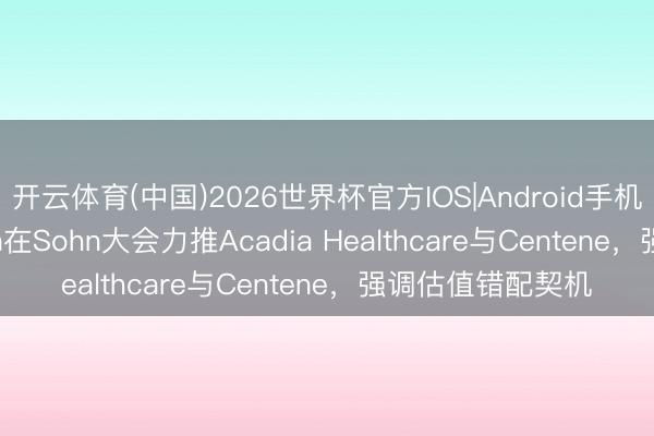 开云体育(中国)2026世界杯官方IOS|Android手机app下载 Einhorn在Sohn大会力推Acadia Healthcare与Centene，强调估值错配契机