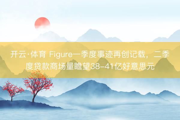 开云·体育 Figure一季度事迹再创记载，二季度贷款商场量瞻望38-41亿好意思元