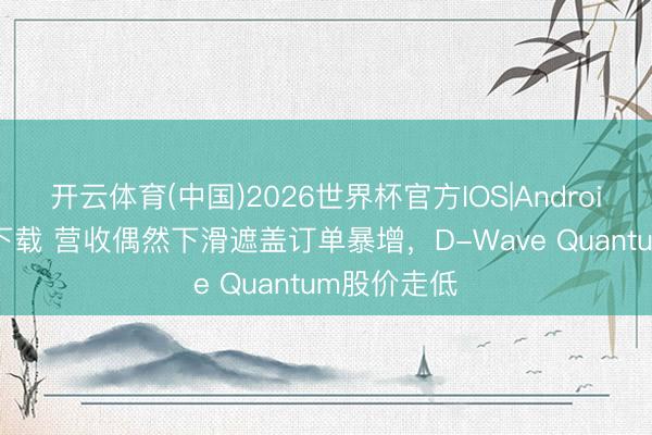 开云体育(中国)2026世界杯官方IOS|Android手机app下载 营收偶然下滑遮盖订单暴增，D-Wave Quantum股价走低