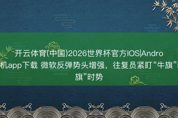 开云体育(中国)2026世界杯官方IOS|Android手机app下载 微软反弹势头增强，往复员紧盯“牛旗”时势