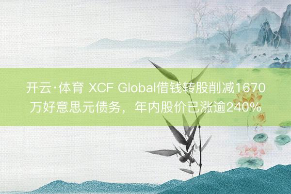 开云·体育 XCF Global借钱转股削减1670万好意思元债务，年内股价已涨逾240%