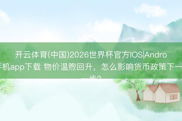 开云体育(中国)2026世界杯官方IOS|Android手机app下载 物价温煦回升，怎么影响货币政策下一步？