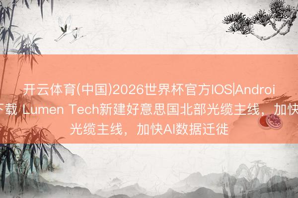 开云体育(中国)2026世界杯官方IOS|Android手机app下载 Lumen Tech新建好意思国北部光缆主线，加快AI数据迁徙