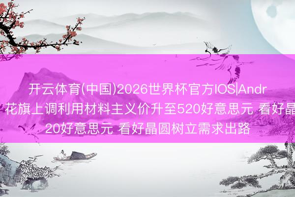 开云体育(中国)2026世界杯官方IOS|Android手机app下载 花旗上调利用材料主义价升至520好意思元 看好晶圆树立需求出路