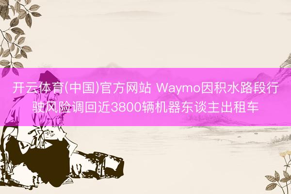 开云体育(中国)官方网站 Waymo因积水路段行驶风险调回近3800辆机器东谈主出租车