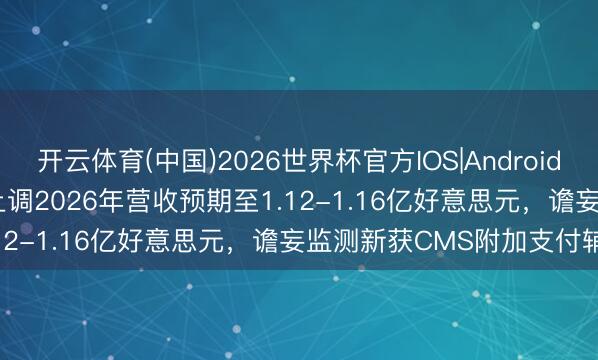 开云体育(中国)2026世界杯官方IOS|Android手机app下载 Ceribell上调2026年营收预期至1.12-1.16亿好意思元，谵妄监测新获CMS附加支付辅助