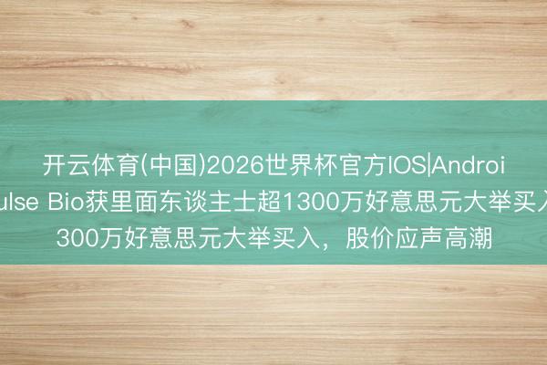 开云体育(中国)2026世界杯官方IOS|Android手机app下载 Pulse Bio获里面东谈主士超1300万好意思元大举买入，股价应声高潮