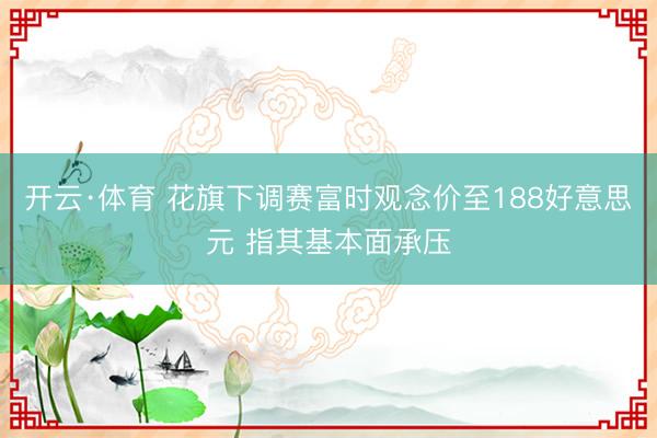 开云·体育 花旗下调赛富时观念价至188好意思元 指其基本面承压