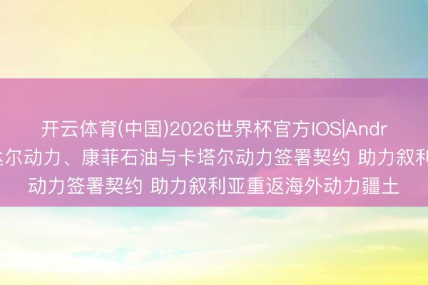 开云体育(中国)2026世界杯官方IOS|Android手机app下载 谈达尔动力、康菲石油与卡塔尔动力签署契约 助力叙利亚重返海外动力疆土