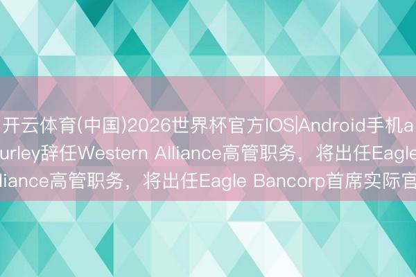 开云体育(中国)2026世界杯官方IOS|Android手机app下载 Stephen Curley辞任Western Alliance高管职务，将出任Eagle Bancorp首席实际官