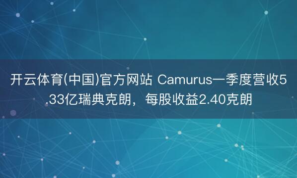 开云体育(中国)官方网站 Camurus一季度营收5.33亿瑞典克朗，每股收益2.40克朗