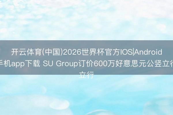 开云体育(中国)2026世界杯官方IOS|Android手机app下载 SU Group订价600万好意思元公竖立行