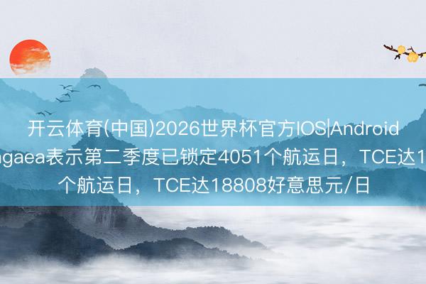 开云体育(中国)2026世界杯官方IOS|Android手机app下载 Pangaea表示第二季度已锁定4051个航运日，TCE达18808好意思元/日