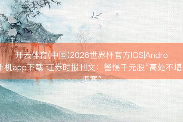 开云体育(中国)2026世界杯官方IOS|Android手机app下载 证券时报刊文：警惕千元股“高处不堪寒”