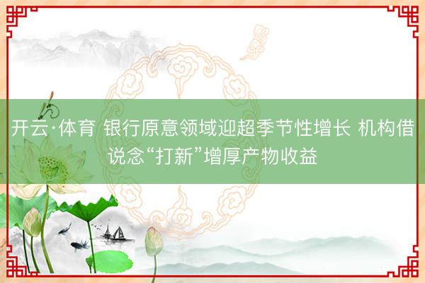 开云·体育 银行原意领域迎超季节性增长 机构借说念“打新”增厚产物收益