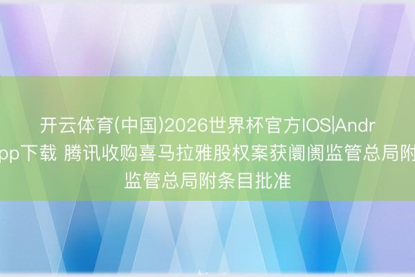 开云体育(中国)2026世界杯官方IOS|Android手机app下载 腾讯收购喜马拉雅股权案获阛阓监管总局附条目批准